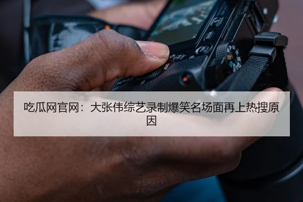 吃瓜网官网：大张伟综艺录制爆笑名场面再上热搜原因